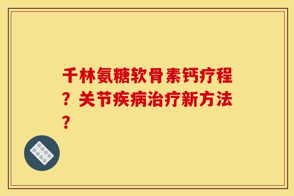 千林氨糖软骨素钙疗程?关节新方法? 千林氨糖软骨素钙疗程?关节新方法?