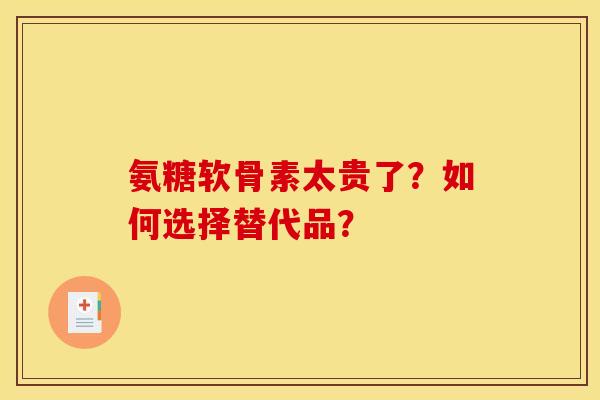 氨糖软骨素太贵了?如何选择替代品? 氨糖软骨素太贵了?如何选择替代品?