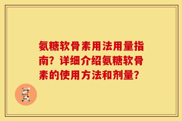 氨糖软骨素用法用量指南?详细介绍氨糖软骨素的使用方法和剂量? 氨糖软骨素用法用量指南?详细介绍氨糖软骨素的使用方法和剂量?