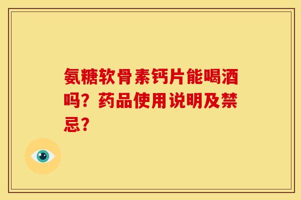 氨糖软骨素钙片能喝酒吗？药品使用说明及禁忌？