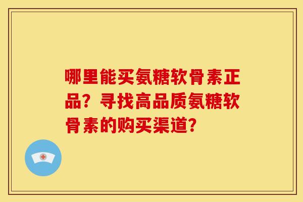 哪里能买氨糖软骨素正品？寻找高品质氨糖软骨素的购买渠道？