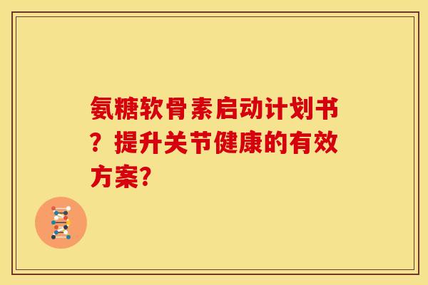 氨糖软骨素启动计划书？提升关节健康的有效方案？