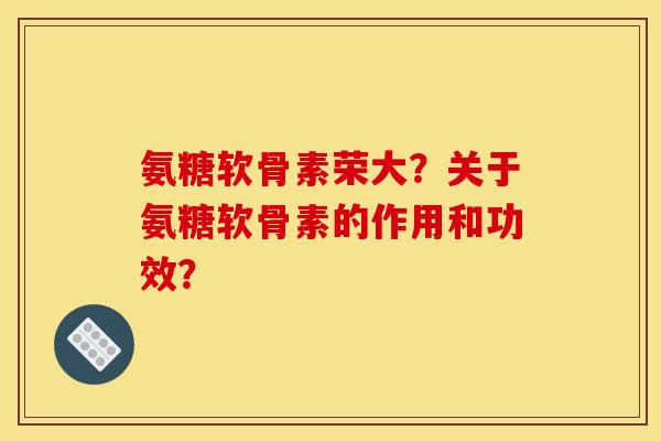 氨糖软骨素荣大?关于氨糖软骨素的作用和功效? 氨糖软骨素荣大?关于氨糖软骨素的作用和功效?