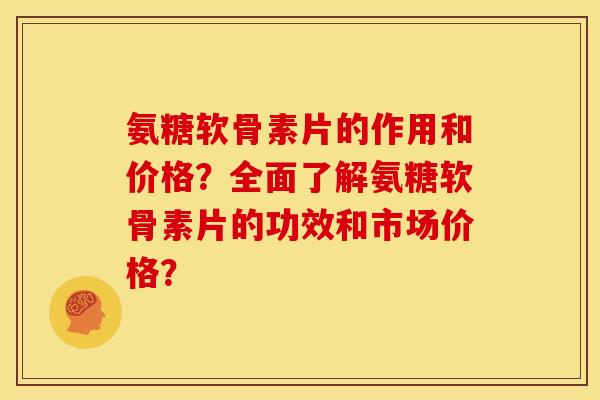 氨糖软骨素片的作用和价格？全面了解氨糖软骨素片的功效和市场价格？