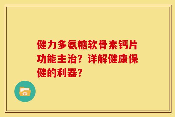 健力多氨糖软骨素钙片功能主？详解健康保健的利器？