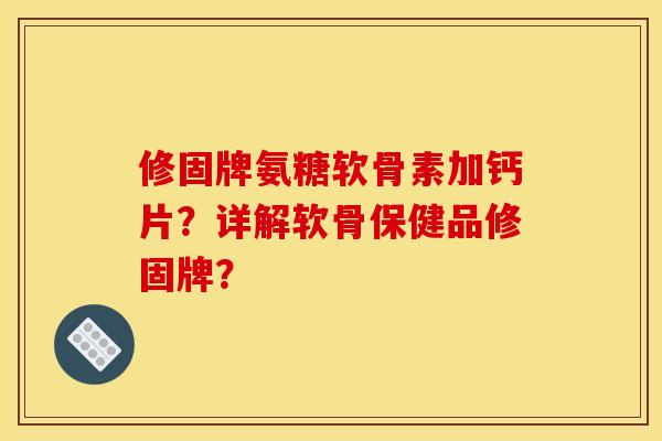 修固牌氨糖软骨素加钙片？详解软骨保健品修固牌？