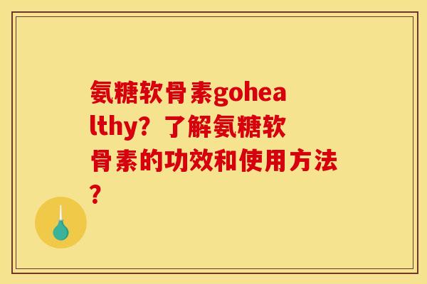 氨糖软骨素gohealthy？了解氨糖软骨素的功效和使用方法？