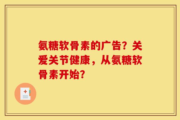 氨糖软骨素的广告?关爱关节健康,从氨糖软骨素开始? 氨糖软骨素的广告?关爱关节健康,从氨糖软骨素开始?