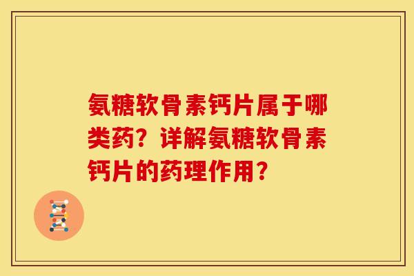 氨糖软骨素钙片属于哪类药?详解氨糖软骨素钙片的药理作用? 氨糖软骨素钙片属于哪类药?详解氨糖软骨素钙片的药理作用?