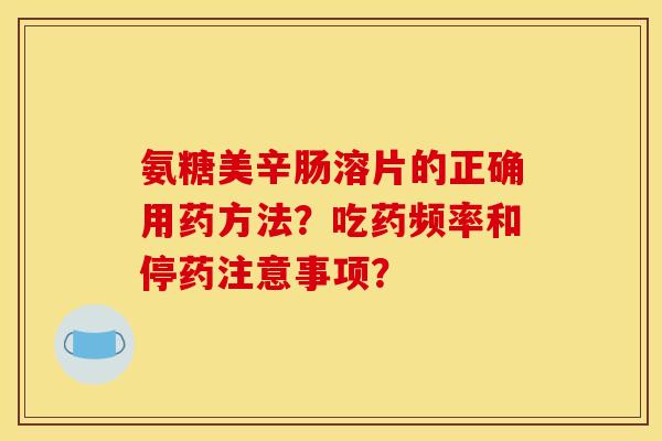 氨糖美辛肠溶片的正确用药方法？吃药频率和停药注意事项？