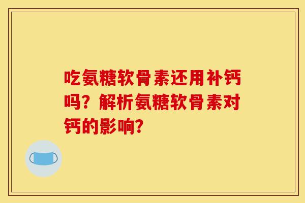 吃氨糖软骨素还用补钙吗？解析氨糖软骨素对钙的影响？