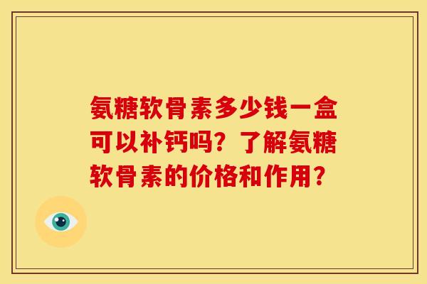 氨糖软骨素多少钱一盒可以补钙吗?了解氨糖软骨素的价格和作用? 氨糖软骨素多少钱一盒可以补钙吗?了解氨糖软骨素的价格和作用?