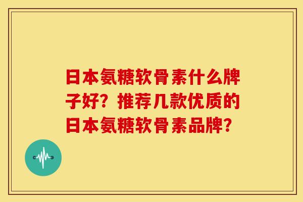 日本氨糖软骨素什么牌子好?推荐几款优质的日本氨糖软骨素品牌? 日本氨糖软骨素什么牌子好?推荐几款优质的日本氨糖软骨素品牌?