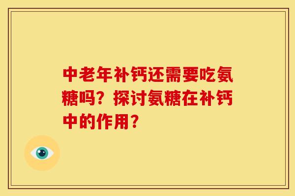 中老年补钙还需要吃氨糖吗？探讨氨糖在补钙中的作用？