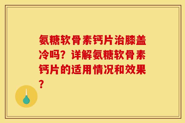 氨糖软骨素钙片膝盖冷吗？详解氨糖软骨素钙片的适用情况和效果？