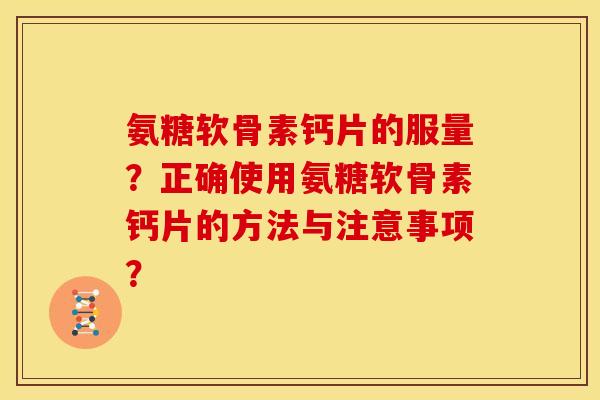 氨糖软骨素钙片的服量？正确使用氨糖软骨素钙片的方法与注意事项？