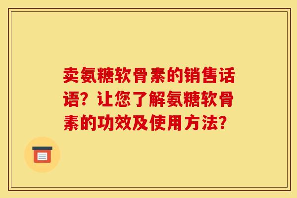 卖氨糖软骨素的销售话语？让您了解氨糖软骨素的功效及使用方法？