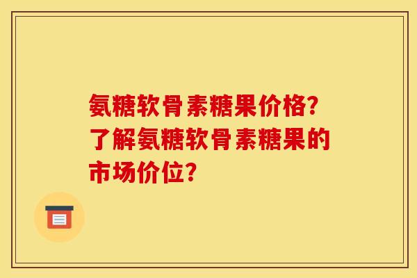 氨糖软骨素糖果价格？了解氨糖软骨素糖果的市场价位？