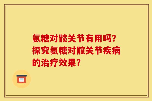 氨糖对髋关节有用吗?探究氨糖对髋关节的效果? 氨糖对髋关节有用吗?探究氨糖对髋关节的效果?