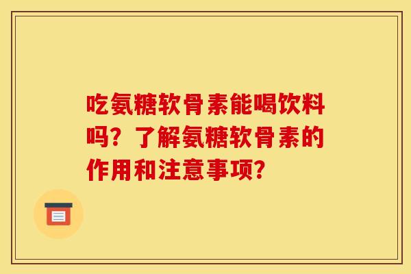 吃氨糖软骨素能喝饮料吗？了解氨糖软骨素的作用和注意事项？