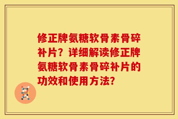 修正牌氨糖软骨素骨碎补片?详细解读修正牌氨糖软骨素骨碎补片的功效和使用方法? 修正牌氨糖软骨素骨碎补片?详细解读修正牌氨糖软骨素骨碎补片的功效和使用方法?