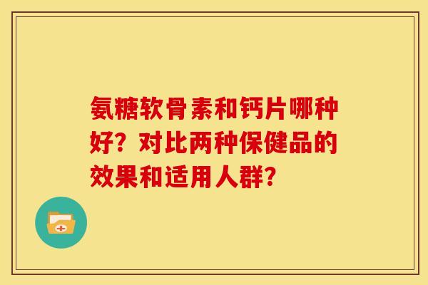 氨糖软骨素和钙片哪种好？对比两种保健品的效果和适用人群？