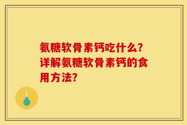 氨糖软骨素钙吃什么？详解氨糖软骨素钙的食用方法？