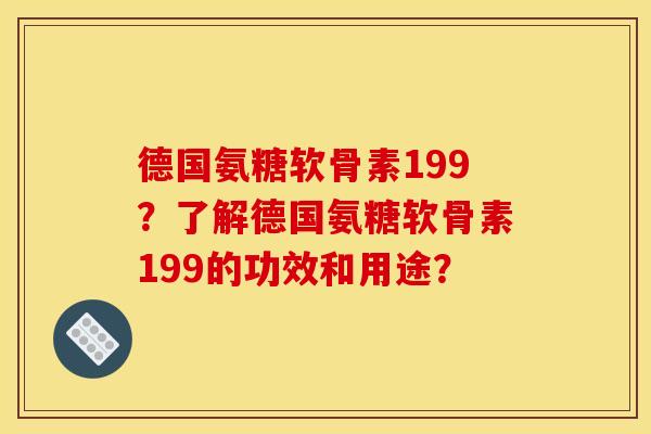 德国氨糖软骨素199？了解德国氨糖软骨素199的功效和用途？