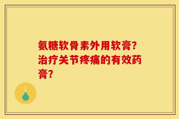 氨糖软骨素外用软膏？关节的有效药膏？