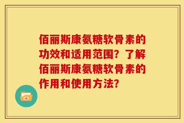 佰丽斯康氨糖软骨素的功效和适用范围？了解佰丽斯康氨糖软骨素的作用和使用方法？