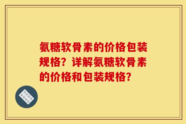 氨糖软骨素的价格包装规格？详解氨糖软骨素的价格和包装规格？