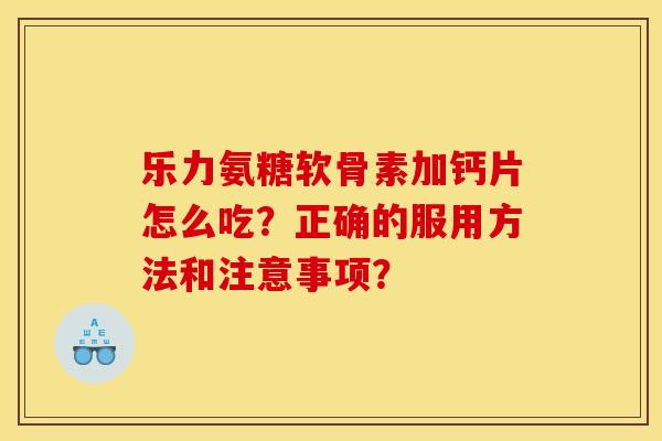 乐力氨糖软骨素加钙片怎么吃?正确的服用方法和注意事项? 乐力氨糖软骨素加钙片怎么吃?正确的服用方法和注意事项?
