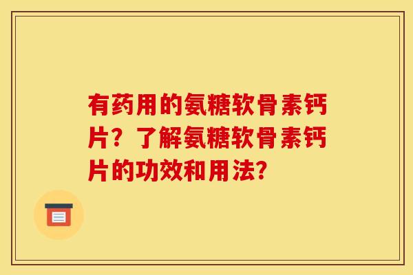 有药用的氨糖软骨素钙片？了解氨糖软骨素钙片的功效和用法？