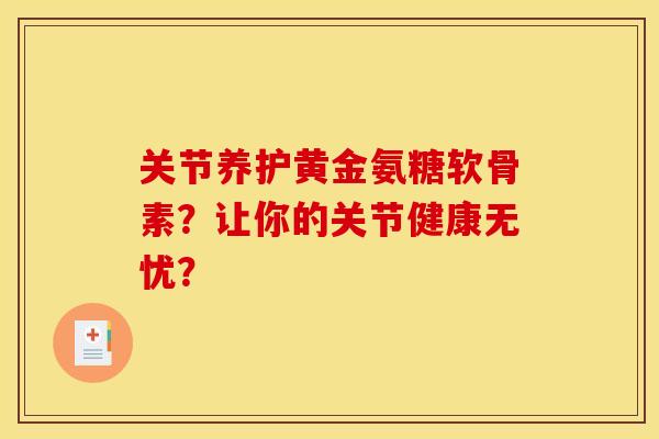 关节养护黄金氨糖软骨素?让你的关节健康无忧? 关节养护黄金氨糖软骨素?让你的关节健康无忧?