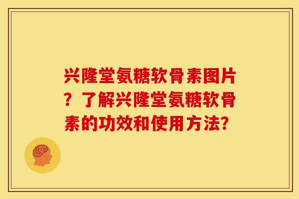 兴隆堂氨糖软骨素图片？了解兴隆堂氨糖软骨素的功效和使用方法？