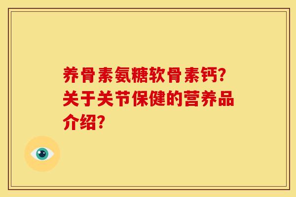 养骨素氨糖软骨素钙？关于关节保健的营养品介绍？