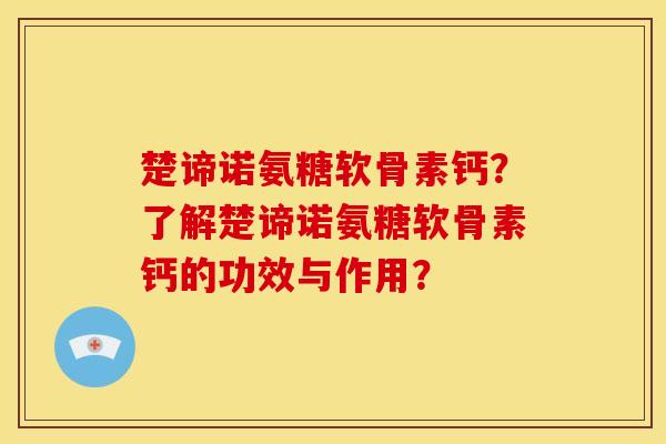 楚谛诺氨糖软骨素钙？了解楚谛诺氨糖软骨素钙的功效与作用？