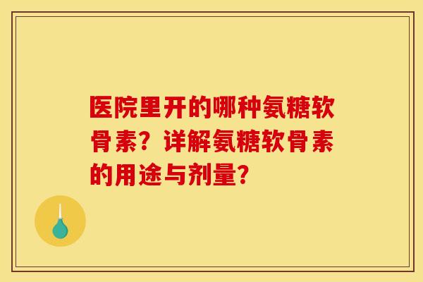 医院里开的哪种氨糖软骨素？详解氨糖软骨素的用途与剂量？