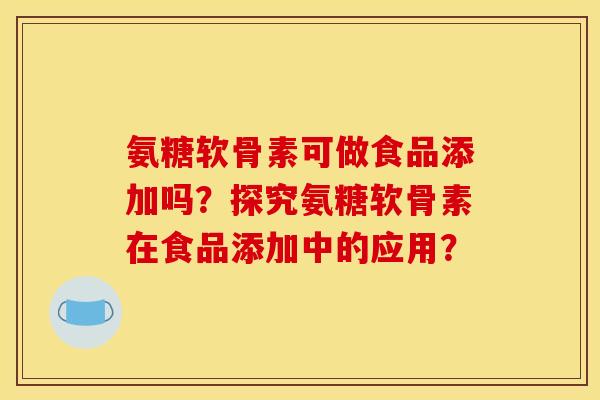 氨糖软骨素可做食品添加吗?探究氨糖软骨素在食品添加中的应用? 氨糖软骨素可做食品添加吗?探究氨糖软骨素在食品添加中的应用?