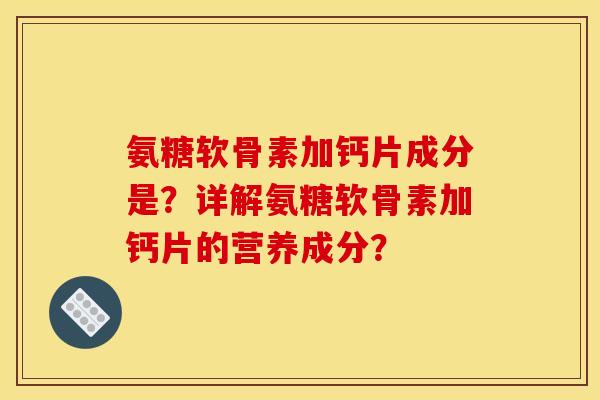 氨糖软骨素加钙片成分是？详解氨糖软骨素加钙片的营养成分？