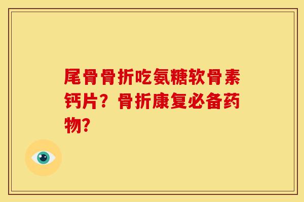 尾骨吃氨糖软骨素钙片?康复必备? 尾骨吃氨糖软骨素钙片?康复必备?