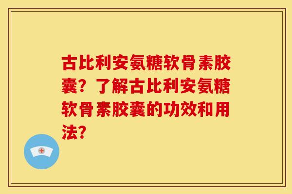 古比利安氨糖软骨素胶囊?了解古比利安氨糖软骨素胶囊的功效和用法? 古比利安氨糖软骨素胶囊?了解古比利安氨糖软骨素胶囊的功效和用法?