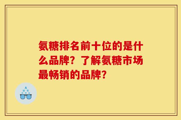 氨糖排名前十位的是什么品牌？了解氨糖市场最畅销的品牌？