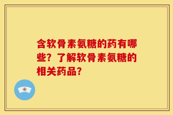 含软骨素氨糖的药有哪些?了解软骨素氨糖的相关药品? 含软骨素氨糖的药有哪些?了解软骨素氨糖的相关药品?