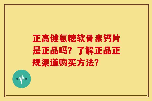 正高健氨糖软骨素钙片是正品吗？了解正品正规渠道购买方法？