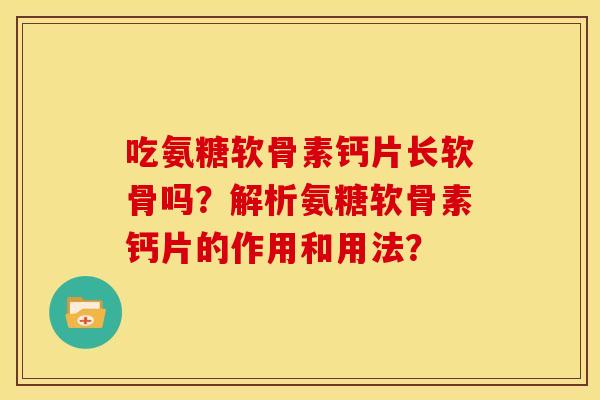 吃氨糖软骨素钙片长软骨吗?解析氨糖软骨素钙片的作用和用法? 吃氨糖软骨素钙片长软骨吗?解析氨糖软骨素钙片的作用和用法?