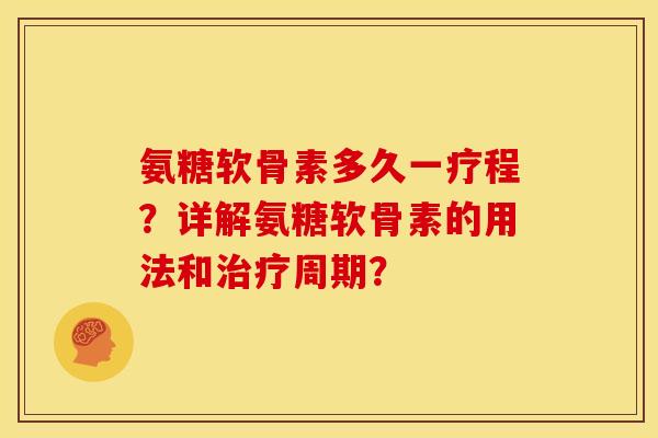 氨糖软骨素多久一疗程?详解氨糖软骨素的用法和周期? 氨糖软骨素多久一疗程?详解氨糖软骨素的用法和周期?