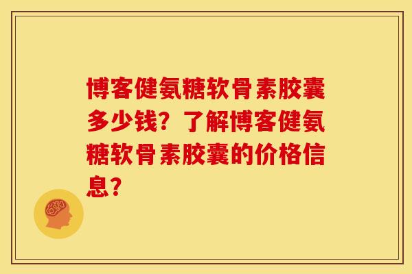 博客健氨糖软骨素胶囊多少钱？了解博客健氨糖软骨素胶囊的价格信息？
