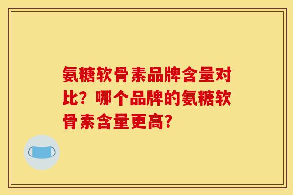 氨糖软骨素品牌含量对比？哪个品牌的氨糖软骨素含量更高？