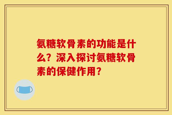 氨糖软骨素的功能是什么？深入探讨氨糖软骨素的保健作用？
